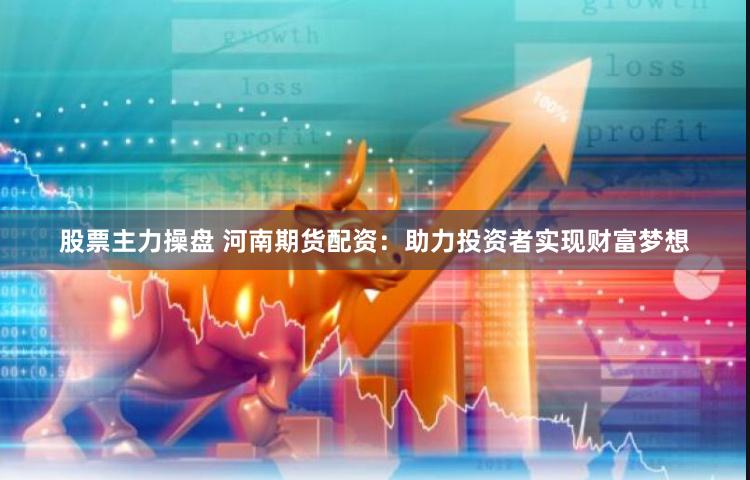 股票主力操盘 河南期货配资：助力投资者实现财富梦想
