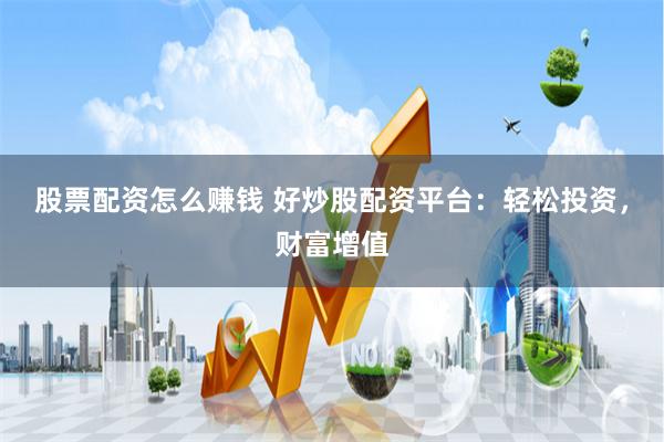 股票配资怎么赚钱 好炒股配资平台：轻松投资，财富增值