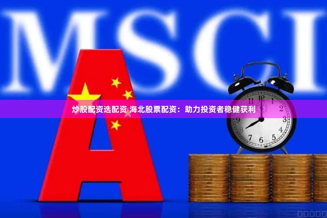 炒股配资选配资 海北股票配资：助力投资者稳健获利