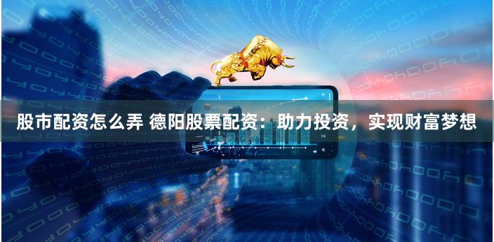 股市配资怎么弄 德阳股票配资：助力投资，实现财富梦想