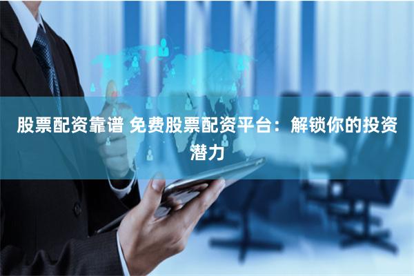 股票配资靠谱 免费股票配资平台：解锁你的投资潜力
