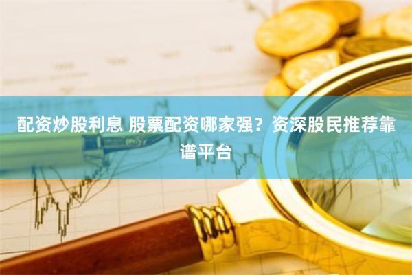 配资炒股利息 股票配资哪家强?资深股民推荐靠谱平台