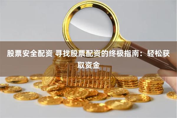 股票安全配资 寻找股票配资的终极指南：轻松获取资金