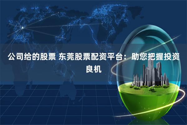 公司给的股票 东莞股票配资平台：助您把握投资良机