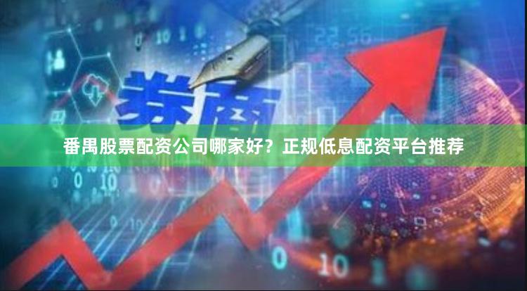 番禺股票配资公司哪家好？正规低息配资平台推荐